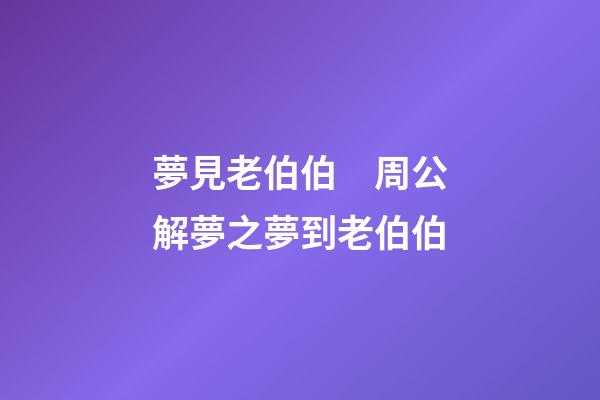 夢見老伯伯　周公解夢之夢到老伯伯